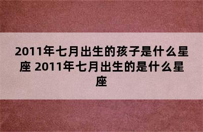 2011年七月出生的孩子是什么星座 2011年七月出生的是什么星座